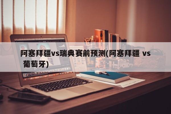 阿塞拜疆vs瑞典赛前预测(阿塞拜疆 vs 葡萄牙)