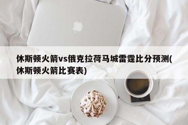 休斯顿火箭vs俄克拉荷马城雷霆比分预测(休斯顿火箭比赛表)