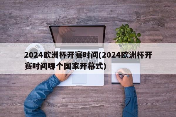 2024欧洲杯开赛时间(2024欧洲杯开赛时间哪个国家开幕式)