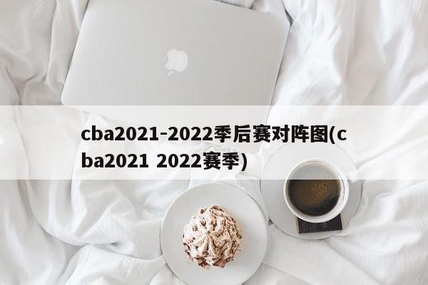 cba2021-2022季后赛对阵图(cba2021 2022赛季)