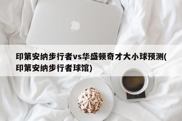 印第安纳步行者vs华盛顿奇才大小球预测(印第安纳步行者球馆)