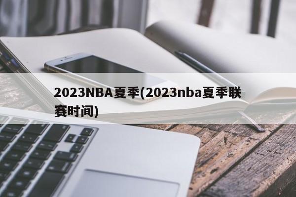 2023NBA夏季(2023nba夏季联赛时间)