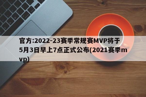 官方:2022-23赛季常规赛MVP将于5月3日早上7点正式公布(2021赛季mvp)