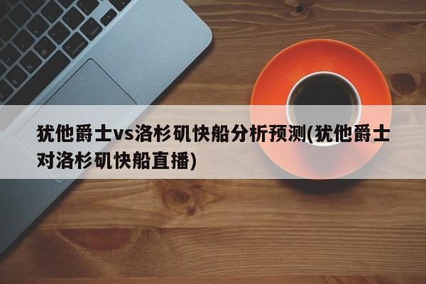 犹他爵士vs洛杉矶快船分析预测(犹他爵士对洛杉矶快船直播)