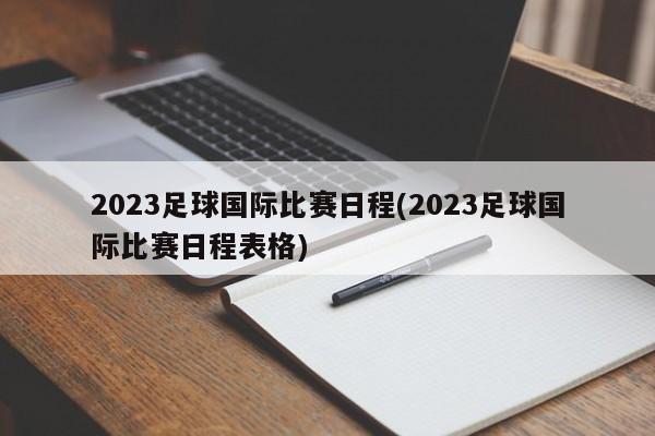 2023足球国际比赛日程(2023足球国际比赛日程表格)