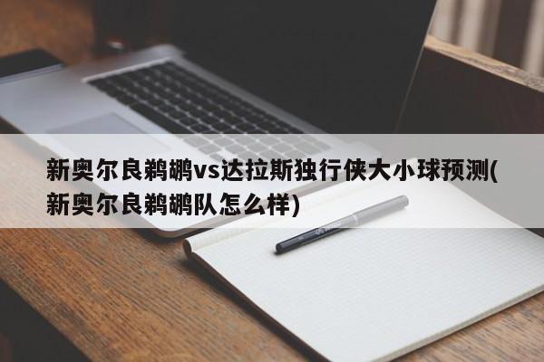 新奥尔良鹈鹕vs达拉斯独行侠大小球预测(新奥尔良鹈鹕队怎么样)