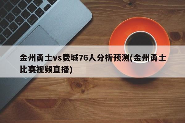 金州勇士vs费城76人分析预测(金州勇士比赛视频直播)