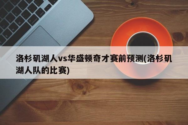 洛杉矶湖人vs华盛顿奇才赛前预测(洛杉矶湖人队的比赛)