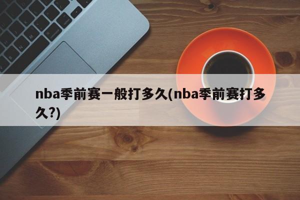 nba季前赛一般打多久(nba季前赛打多久?)