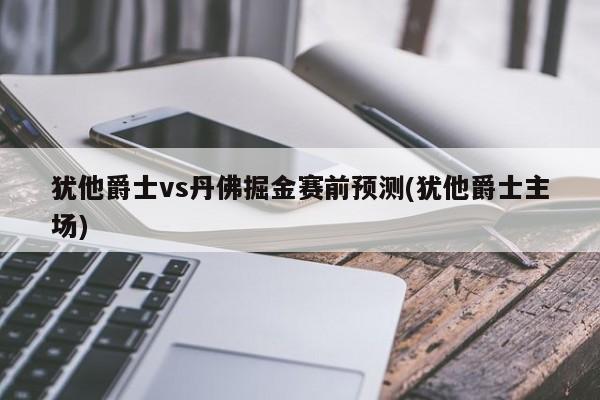 犹他爵士vs丹佛掘金赛前预测(犹他爵士主场)