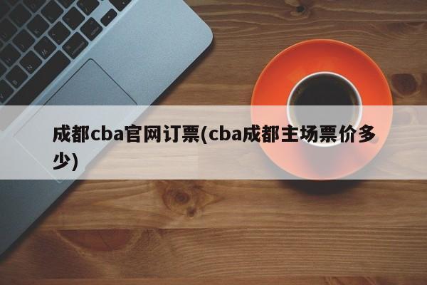 成都cba官网订票(cba成都主场票价多少)