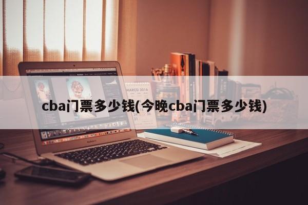 cba门票多少钱(今晚cba门票多少钱)