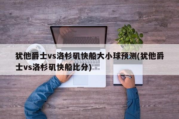 犹他爵士vs洛杉矶快船大小球预测(犹他爵士vs洛杉矶快船比分)