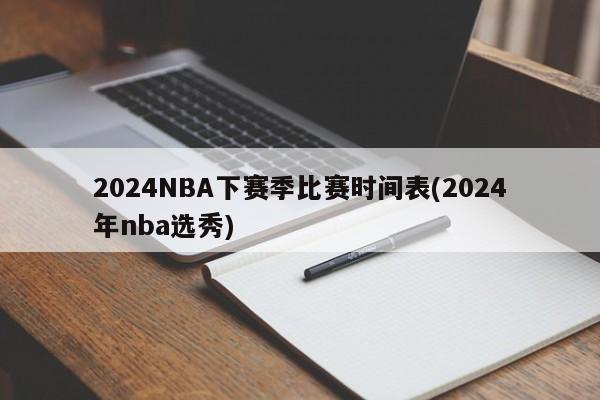 2024NBA下赛季比赛时间表(2024年nba选秀)