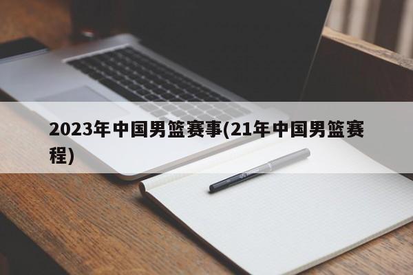 2023年中国男篮赛事(21年中国男篮赛程)