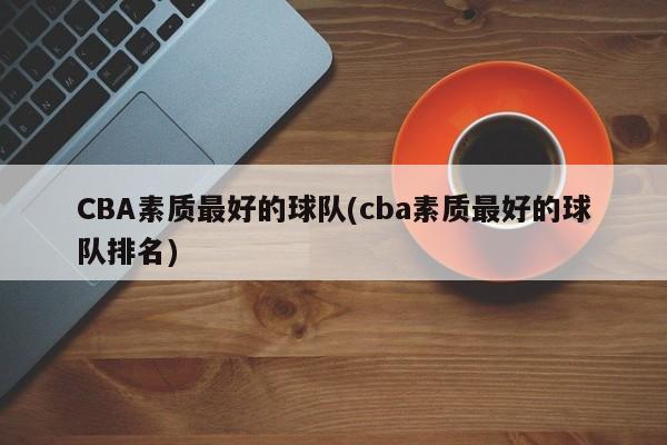 CBA素质最好的球队(cba素质最好的球队排名)