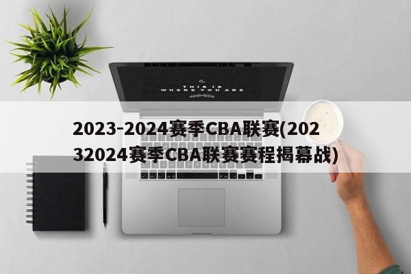 2023-2024赛季CBA联赛(20232024赛季CBA联赛赛程揭幕战)