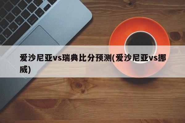 爱沙尼亚vs瑞典比分预测(爱沙尼亚vs挪威)