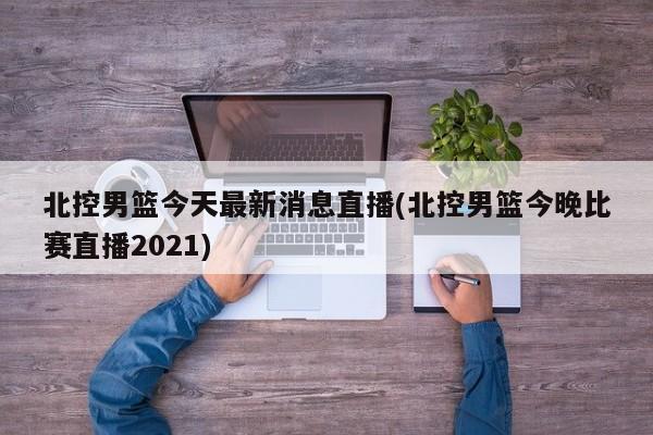 北控男篮今天最新消息直播(北控男篮今晚比赛直播2021)