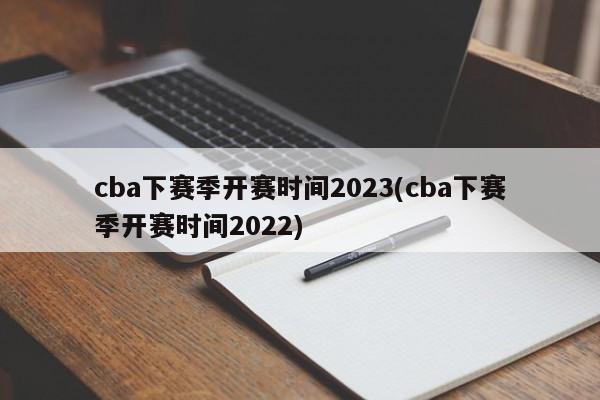 cba下赛季开赛时间2023(cba下赛季开赛时间2022)