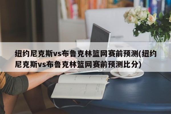 纽约尼克斯vs布鲁克林篮网赛前预测(纽约尼克斯vs布鲁克林篮网赛前预测比分)