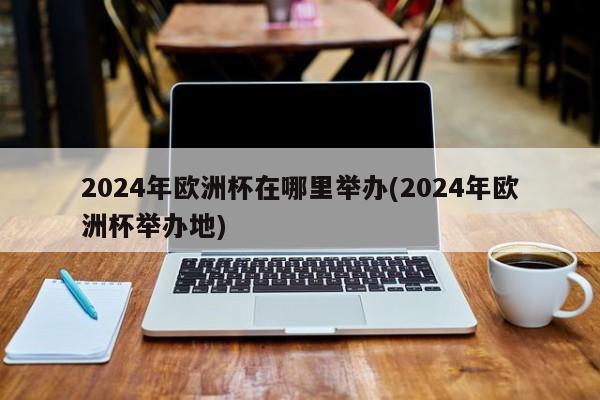 2024年欧洲杯在哪里举办(2024年欧洲杯举办地)