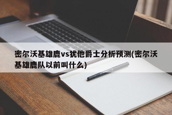 密尔沃基雄鹿vs犹他爵士分析预测(密尔沃基雄鹿队以前叫什么)