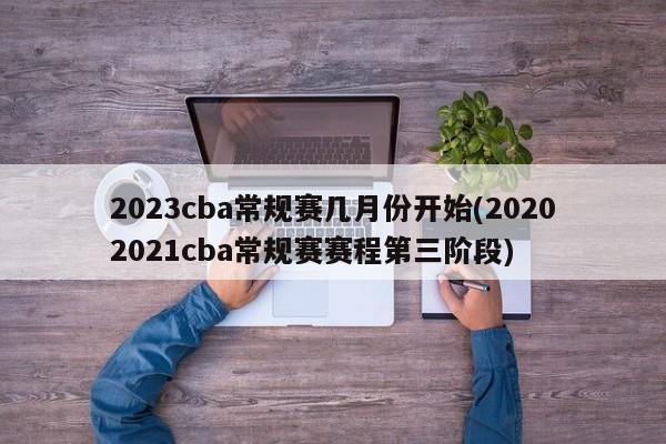 2023cba常规赛几月份开始(20202021cba常规赛赛程第三阶段)