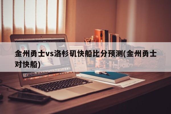 金州勇士vs洛杉矶快船比分预测(金州勇士对快船)