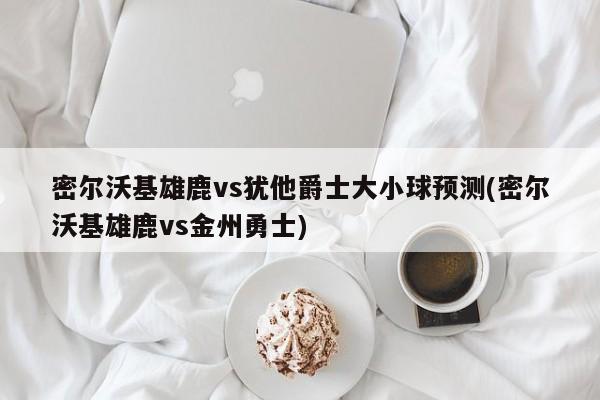 密尔沃基雄鹿vs犹他爵士大小球预测(密尔沃基雄鹿vs金州勇士)