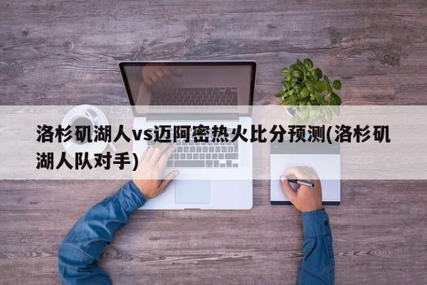 洛杉矶湖人vs迈阿密热火比分预测(洛杉矶湖人队对手)