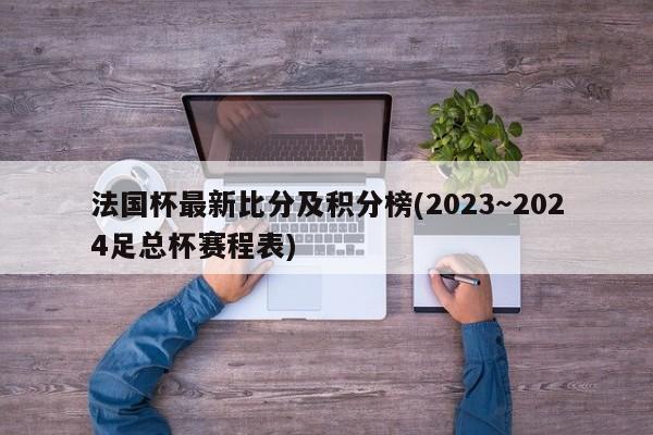 法国杯最新比分及积分榜(2023～2024足总杯赛程表)