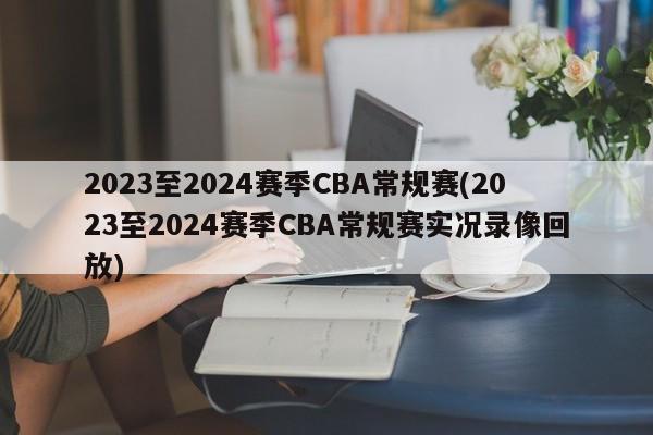 2023至2024赛季CBA常规赛(2023至2024赛季CBA常规赛实况录像回放)