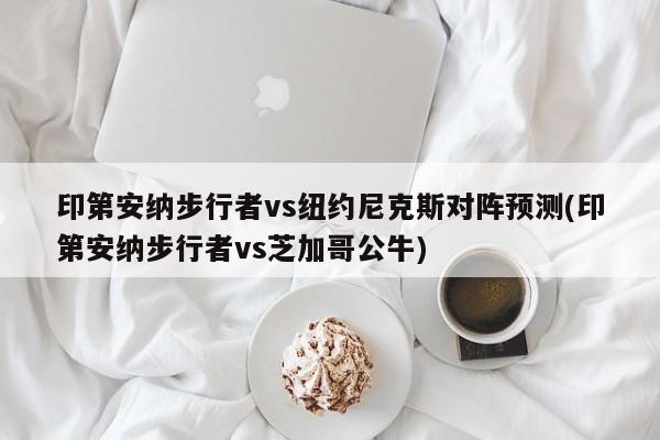 印第安纳步行者vs纽约尼克斯对阵预测(印第安纳步行者vs芝加哥公牛)