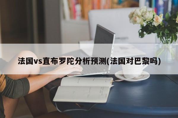 法国vs直布罗陀分析预测(法国对巴黎吗)