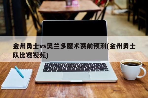 金州勇士vs奥兰多魔术赛前预测(金州勇士队比赛视频)