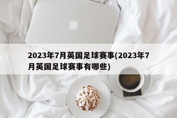 2023年7月英国足球赛事(2023年7月英国足球赛事有哪些)