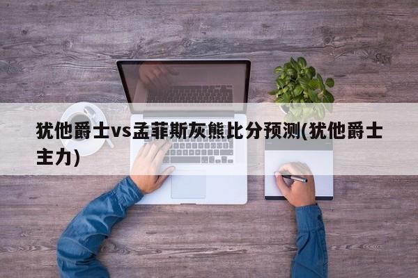 犹他爵士vs孟菲斯灰熊比分预测(犹他爵士主力)