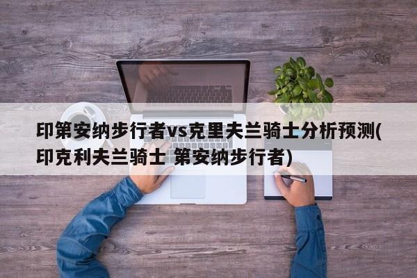 印第安纳步行者vs克里夫兰骑士分析预测(印克利夫兰骑士 第安纳步行者)