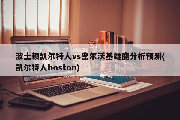 波士顿凯尔特人vs密尔沃基雄鹿分析预测(凯尔特人boston)