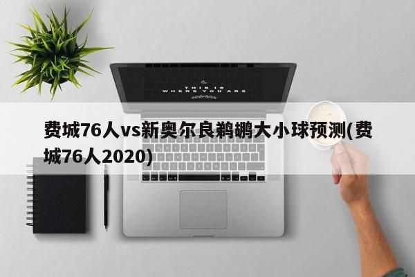 费城76人vs新奥尔良鹈鹕大小球预测(费城76人2020)