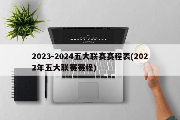 2023-2024五大联赛赛程表(2022年五大联赛赛程)