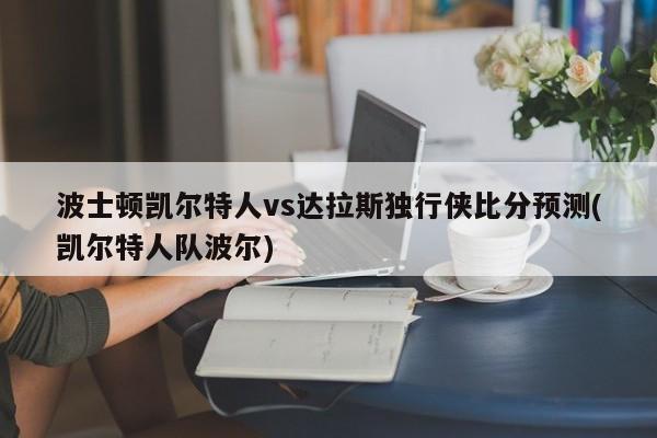 波士顿凯尔特人vs达拉斯独行侠比分预测(凯尔特人队波尔)