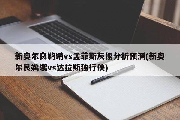 新奥尔良鹈鹕vs孟菲斯灰熊分析预测(新奥尔良鹈鹕vs达拉斯独行侠)