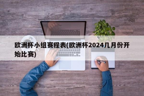 欧洲杯小组赛程表(欧洲杯2024几月份开始比赛)