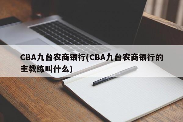 CBA九台农商银行(CBA九台农商银行的主教练叫什么)