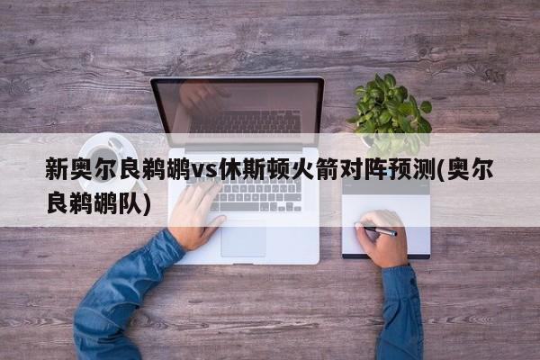 新奥尔良鹈鹕vs休斯顿火箭对阵预测(奥尔良鹈鹕队)