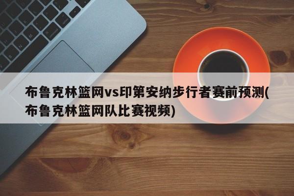 布鲁克林篮网vs印第安纳步行者赛前预测(布鲁克林篮网队比赛视频)