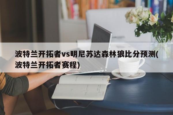 波特兰开拓者vs明尼苏达森林狼比分预测(波特兰开拓者赛程)