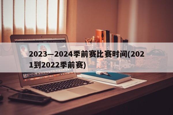 2023―2024季前赛比赛时间(2021到2022季前赛)